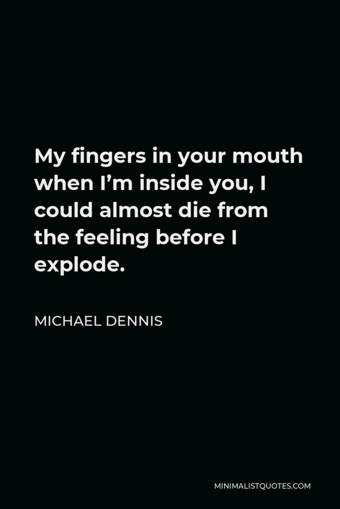 Michael Dennis Quote - My fingers in your mouth when I’m inside you, I could almost die from the feeling before I explode.