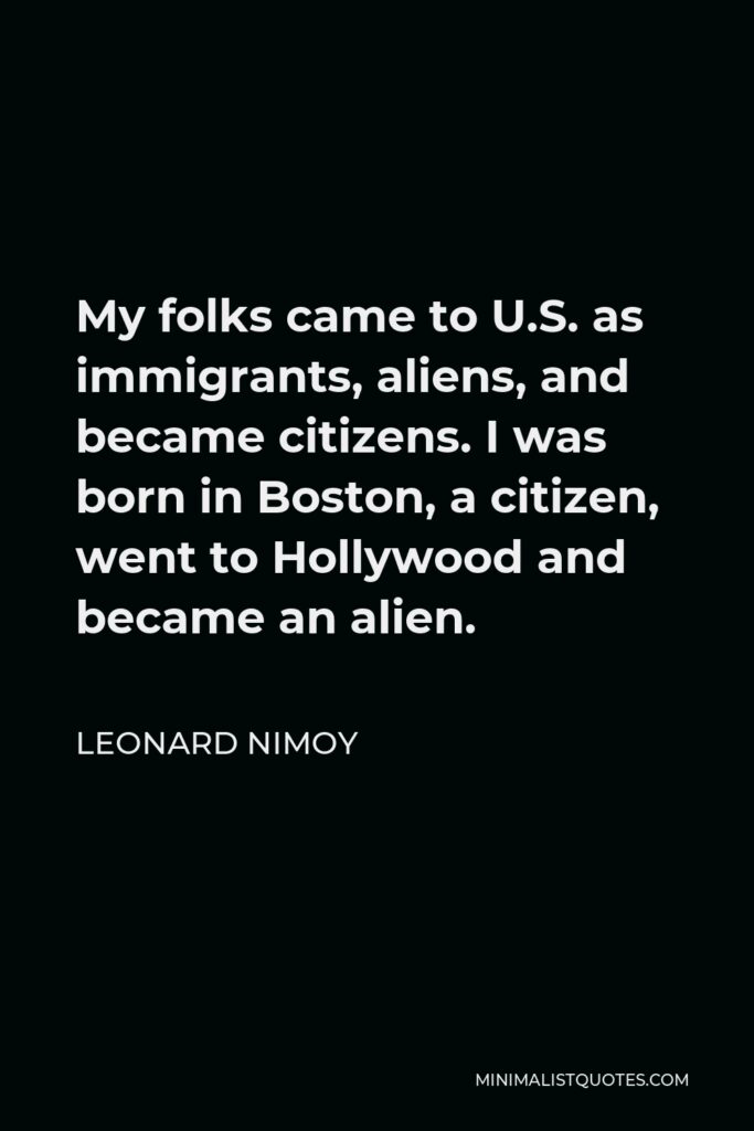 Leonard Nimoy Quote - My folks came to U.S. as immigrants, aliens, and became citizens. I was born in Boston, a citizen, went to Hollywood and became an alien.