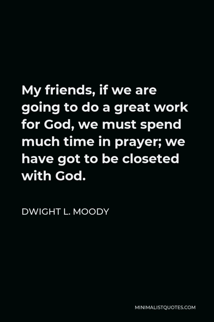 Dwight L. Moody Quote - My friends, if we are going to do a great work for God, we must spend much time in prayer; we have got to be closeted with God.