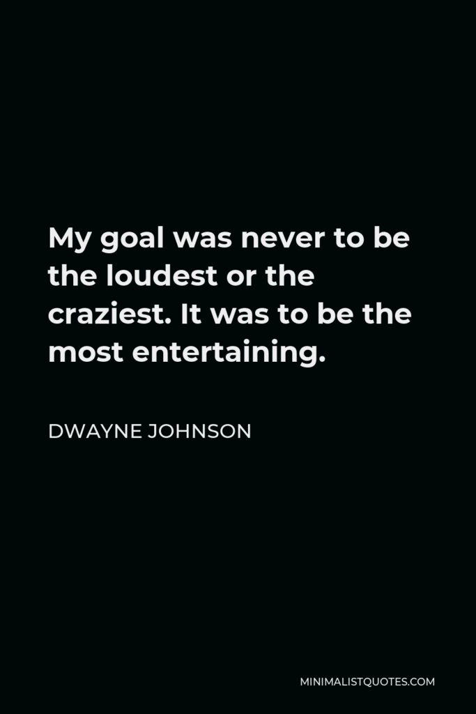 Dwayne Johnson Quote - My goal was never to be the loudest or the craziest. It was to be the most entertaining.