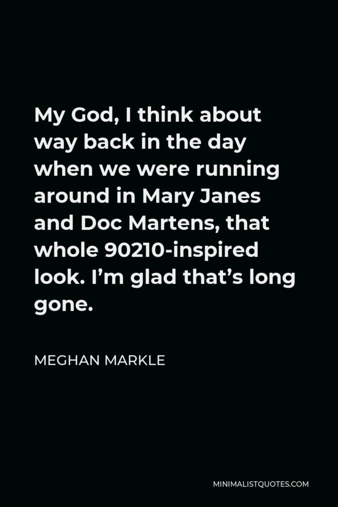 Meghan Markle Quote - My God, I think about way back in the day when we were running around in Mary Janes and Doc Martens, that whole 90210-inspired look. I’m glad that’s long gone.