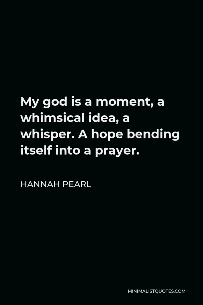 Hannah Pearl Quote - My god is a moment, a whimsical idea, a whisper. A hope bending itself into a prayer.