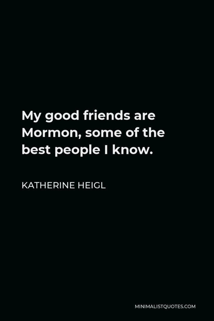Katherine Heigl Quote - My good friends are Mormon, some of the best people I know.
