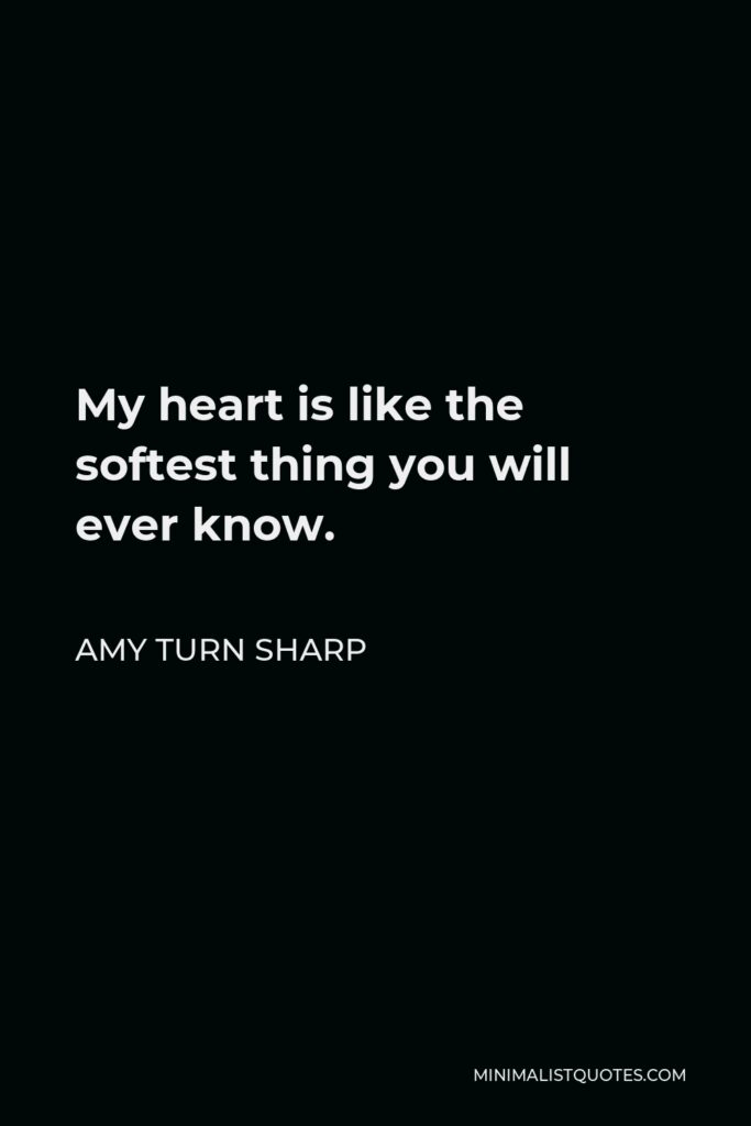 Amy Turn Sharp Quote - My heart is like the softest thing you will ever know.