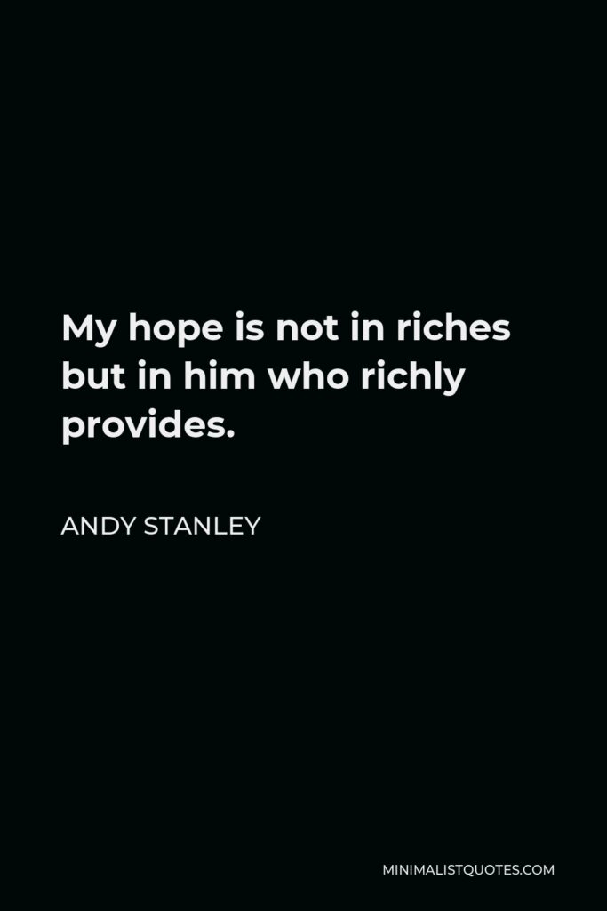 Andy Stanley Quote - My hope is not in riches but in him who richly provides.