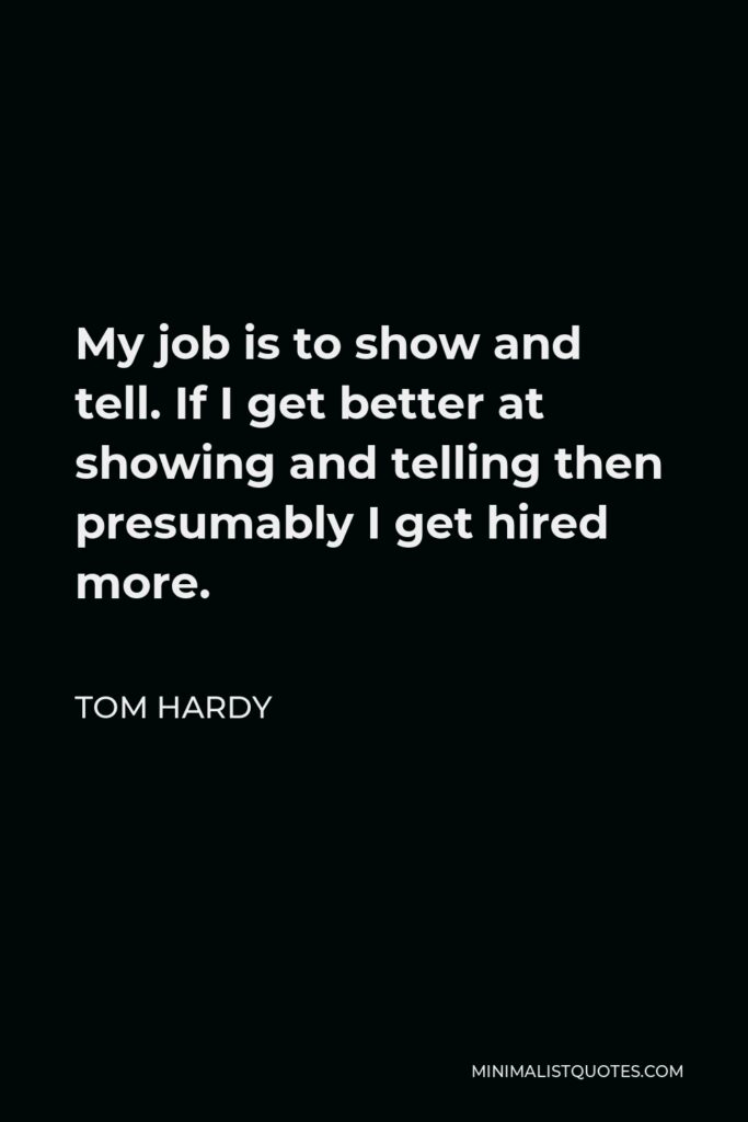 Tom Hardy Quote - My job is to show and tell. If I get better at showing and telling then presumably I get hired more.