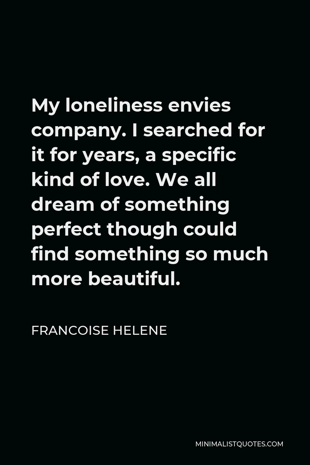 Francoise Helene Quote - My loneliness envies company. I searched for it for years, a specific kind of love. We all dream of something perfect though could find something so much more beautiful.