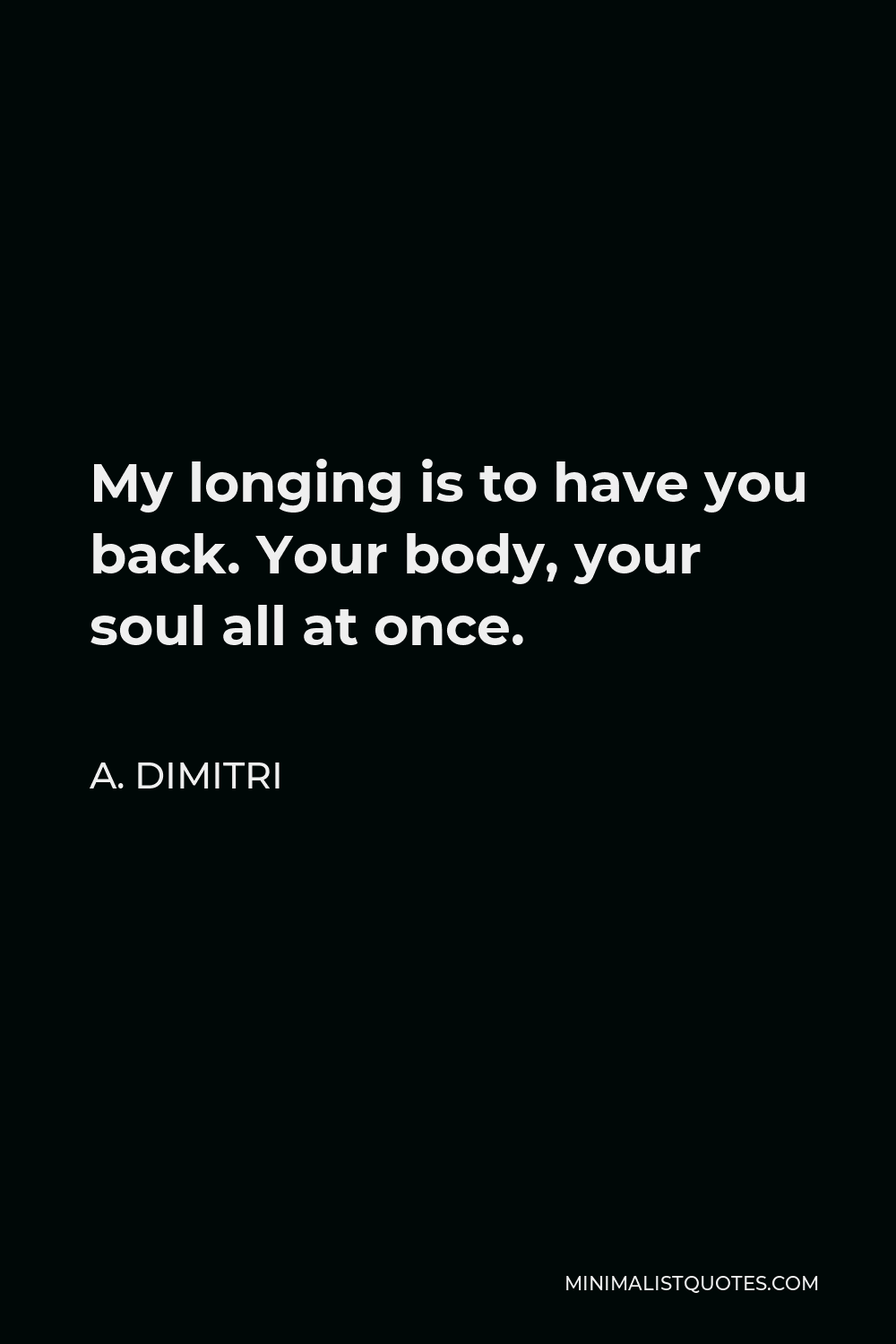 A. Dimitri Quote - My longing is to have you back. Your body, your soul all at once.