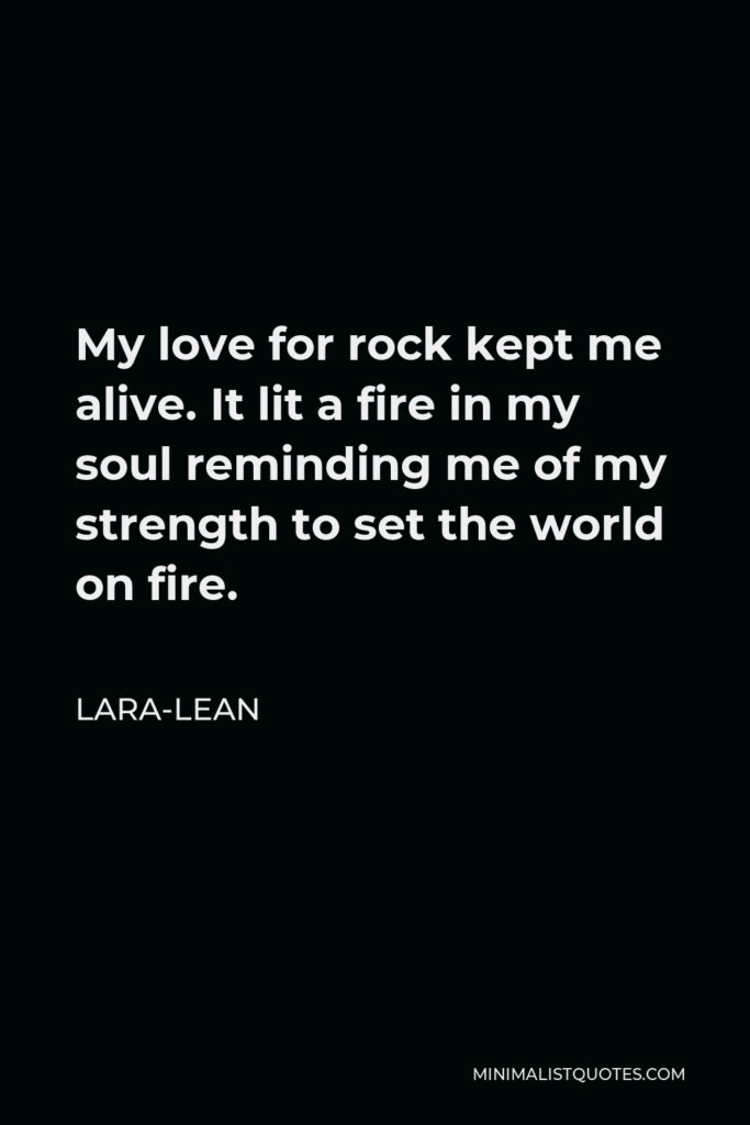 Lara-Lean Quote - My love for rock kept me alive. It lit a fire in my soul reminding me of my strength to set the world on fire.