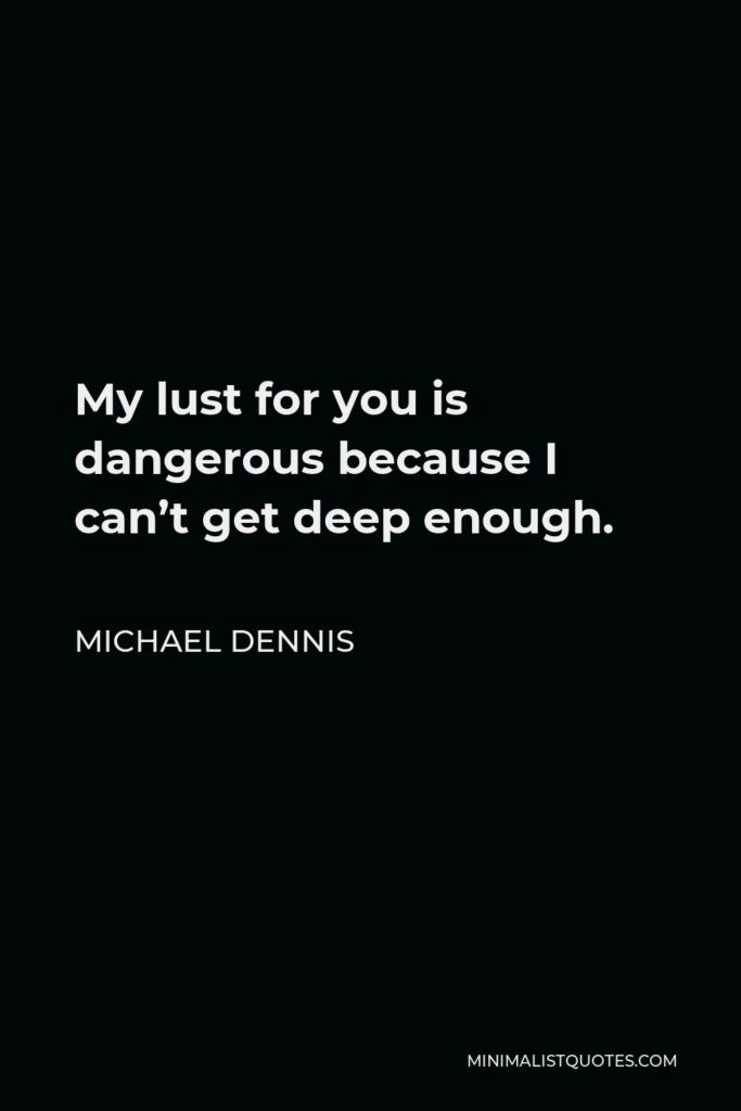 Michael Dennis Quote - My lust for you is dangerous because I can’t get deep enough.
