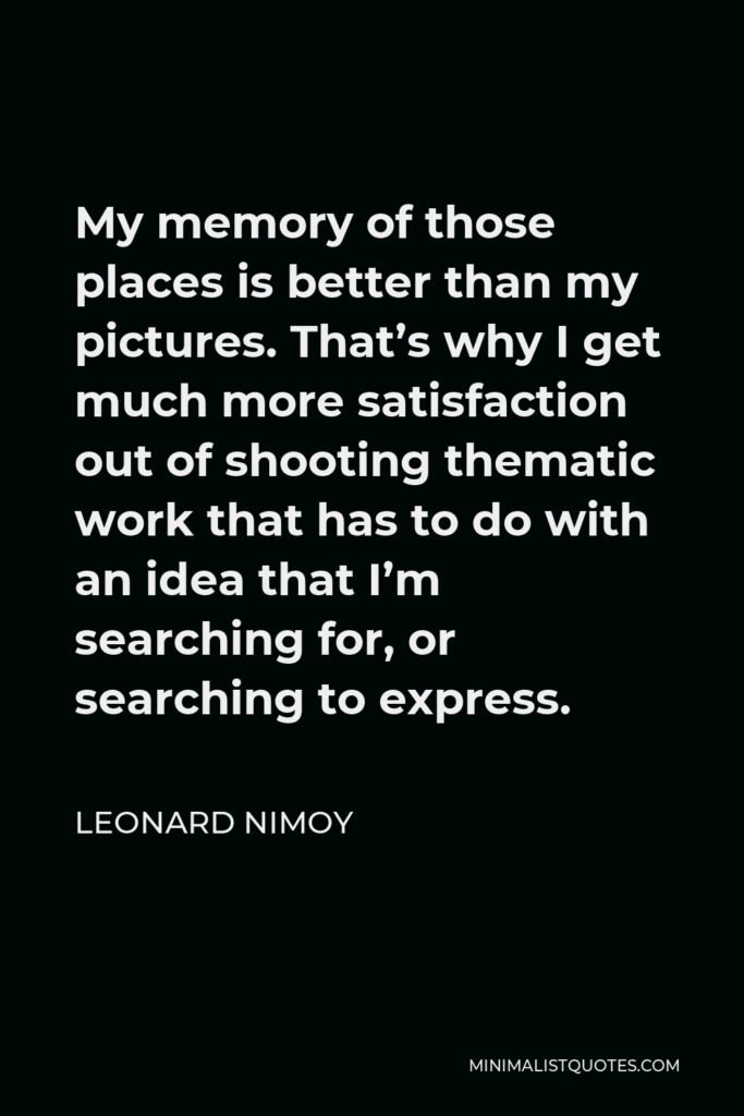 Leonard Nimoy Quote - My memory of those places is better than my pictures. That’s why I get much more satisfaction out of shooting thematic work that has to do with an idea that I’m searching for, or searching to express.