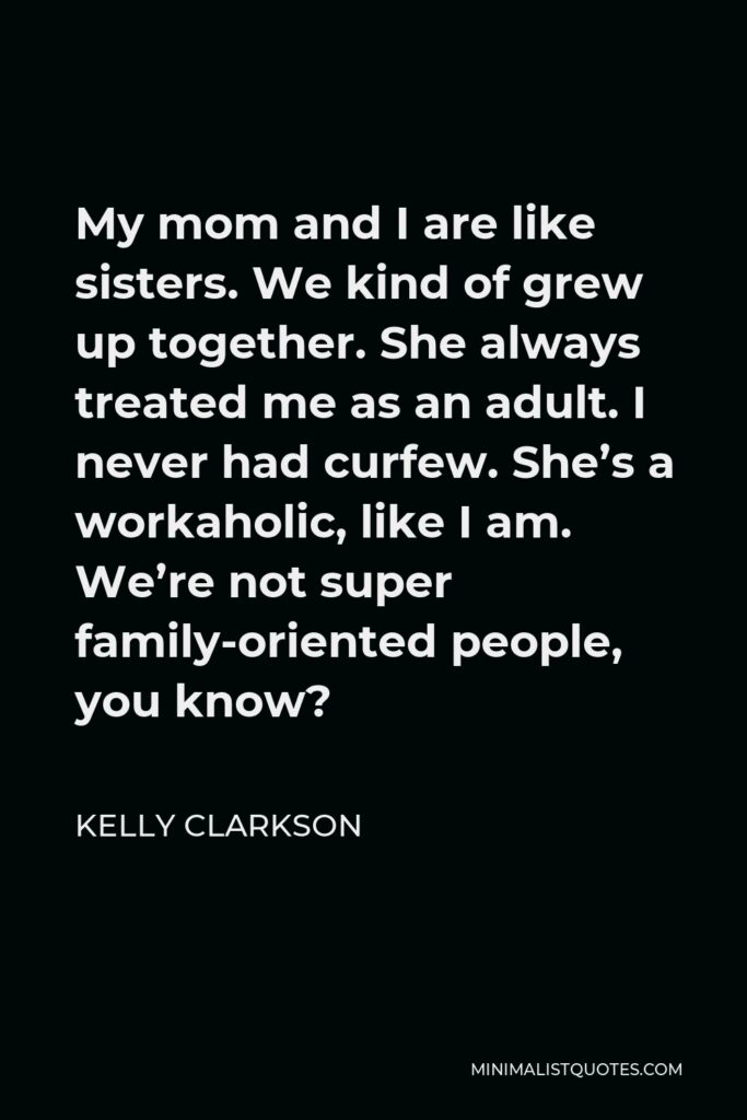 Kelly Clarkson Quote - My mom and I are like sisters. We kind of grew up together. She always treated me as an adult. I never had curfew. She’s a workaholic, like I am. We’re not super family-oriented people, you know?