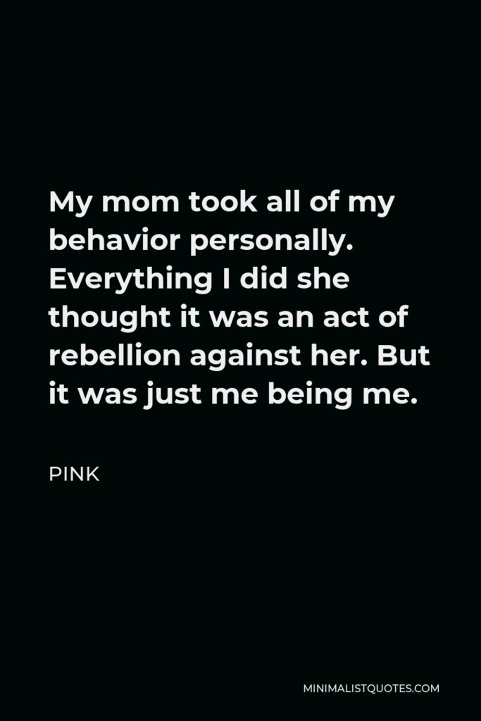 Pink Quote - My mom took all of my behavior personally. Everything I did she thought it was an act of rebellion against her. But it was just me being me.