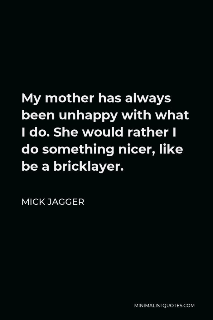 Mick Jagger Quote - My mother has always been unhappy with what I do. She would rather I do something nicer, like be a bricklayer.