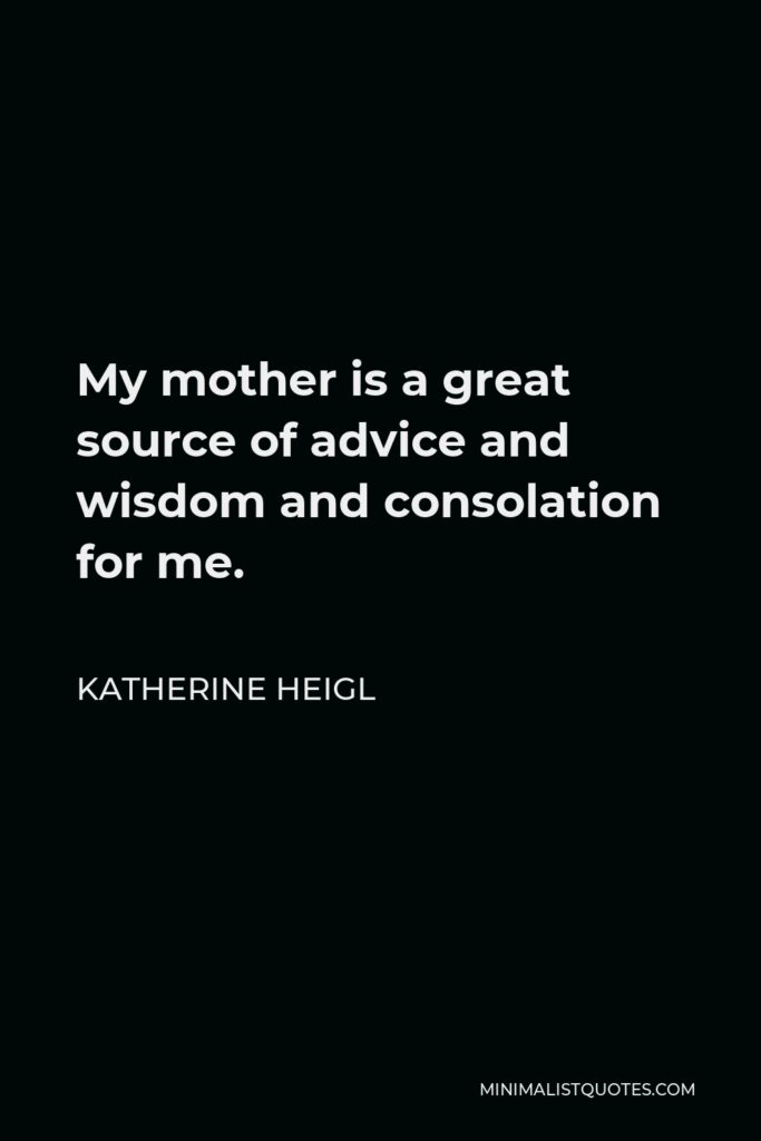 Katherine Heigl Quote - My mother is a great source of advice and wisdom and consolation for me.