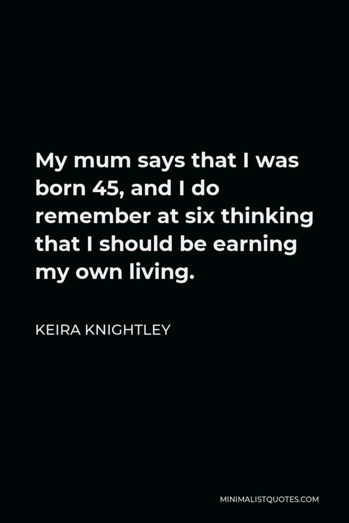Keira Knightley Quote - My mum says that I was born 45, and I do remember at six thinking that I should be earning my own living.