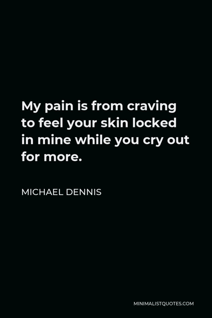 Michael Dennis Quote - My pain is from craving to feel your skin locked in mine while you cry out for more.