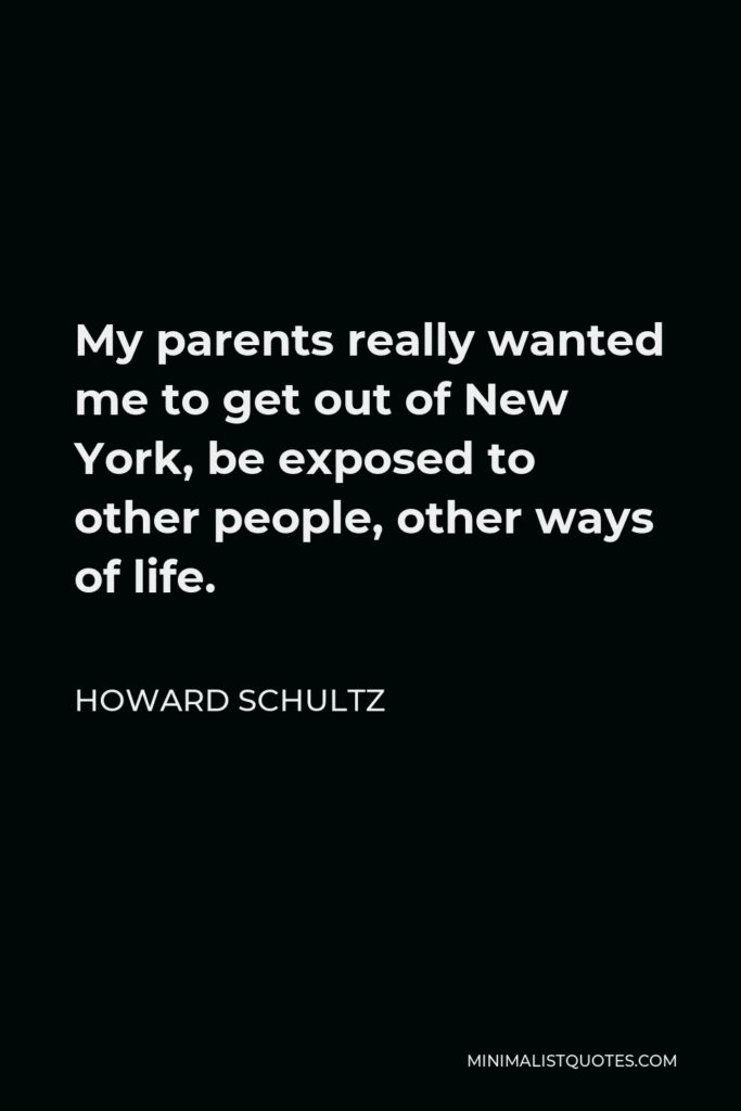 Howard Schultz Quote - My parents really wanted me to get out of New York, be exposed to other people, other ways of life.