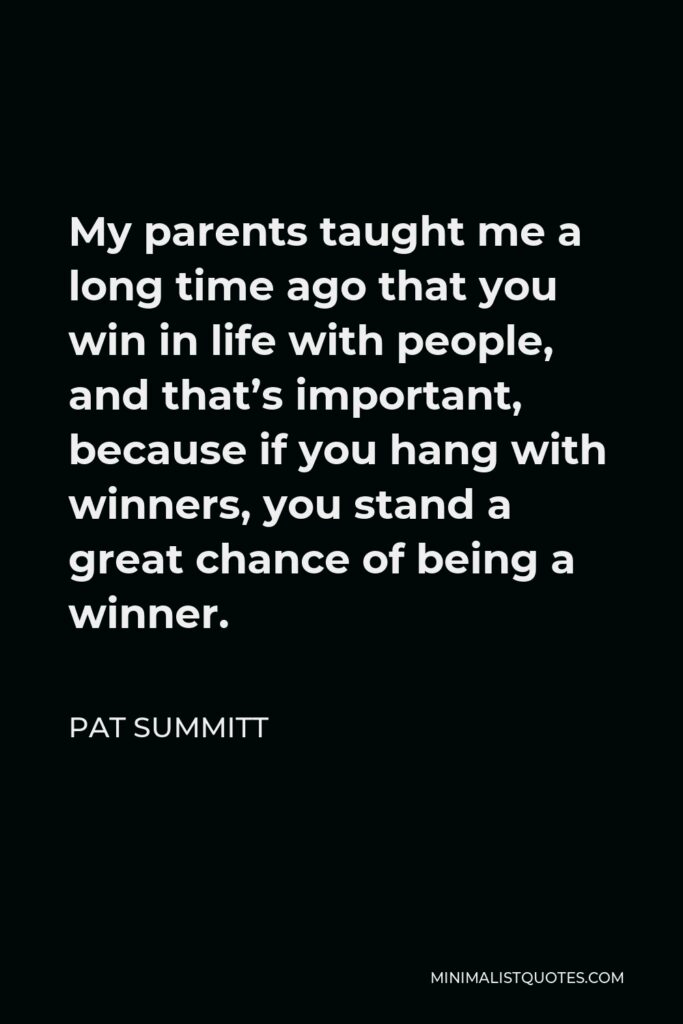 Pat Summitt Quote - My parents taught me a long time ago that you win in life with people, and that’s important, because if you hang with winners, you stand a great chance of being a winner.
