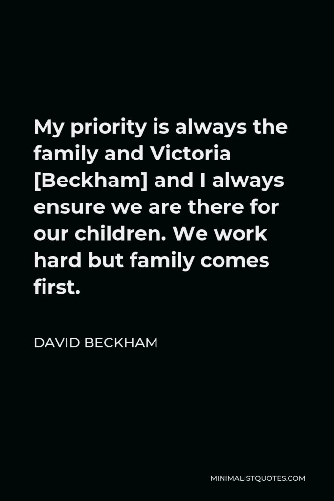 David Beckham Quote - My priority is always the family and Victoria [Beckham] and I always ensure we are there for our children. We work hard but family comes first.
