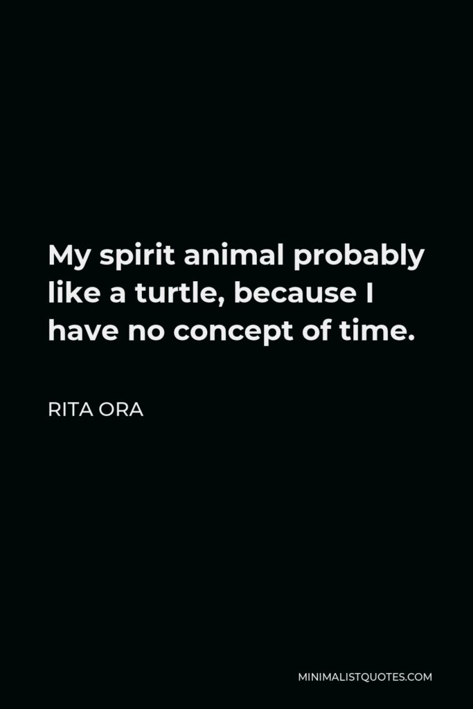 Rita Ora Quote - My spirit animal probably like a turtle, because I have no concept of time.