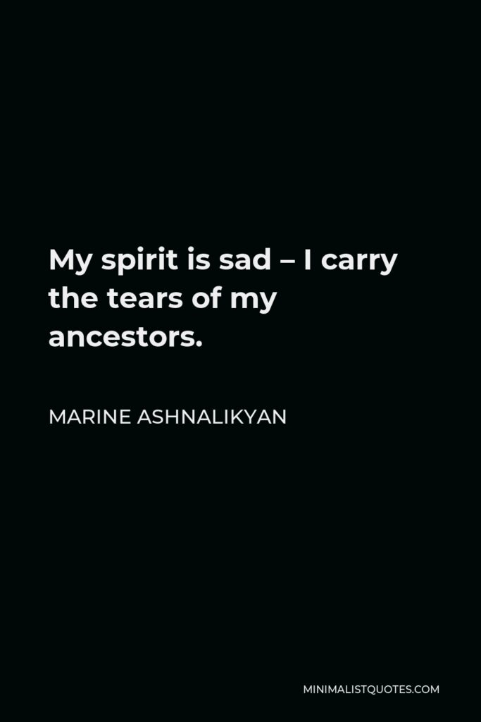 Marine Ashnalikyan Quote - My spirit is sad – I carry the tears of my ancestors.