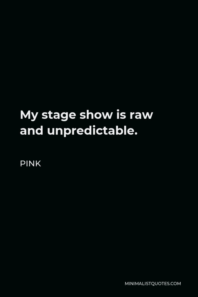 Pink Quote - My stage show is raw and unpredictable.