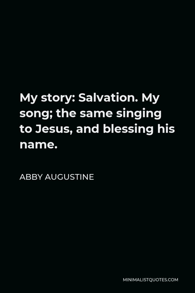 Abby Augustine Quote - My story: Salvation. My song; the same singing to Jesus, and blessing his name.