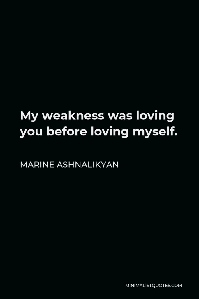 Marine Ashnalikyan Quote - My weakness was loving you before loving myself.