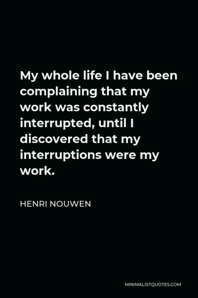 Henri Nouwen Quote - My whole life I have been complaining that my work was constantly interrupted, until I discovered that my interruptions were my work.