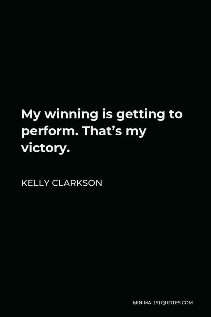 Kelly Clarkson Quote - My winning is getting to perform. That’s my victory.