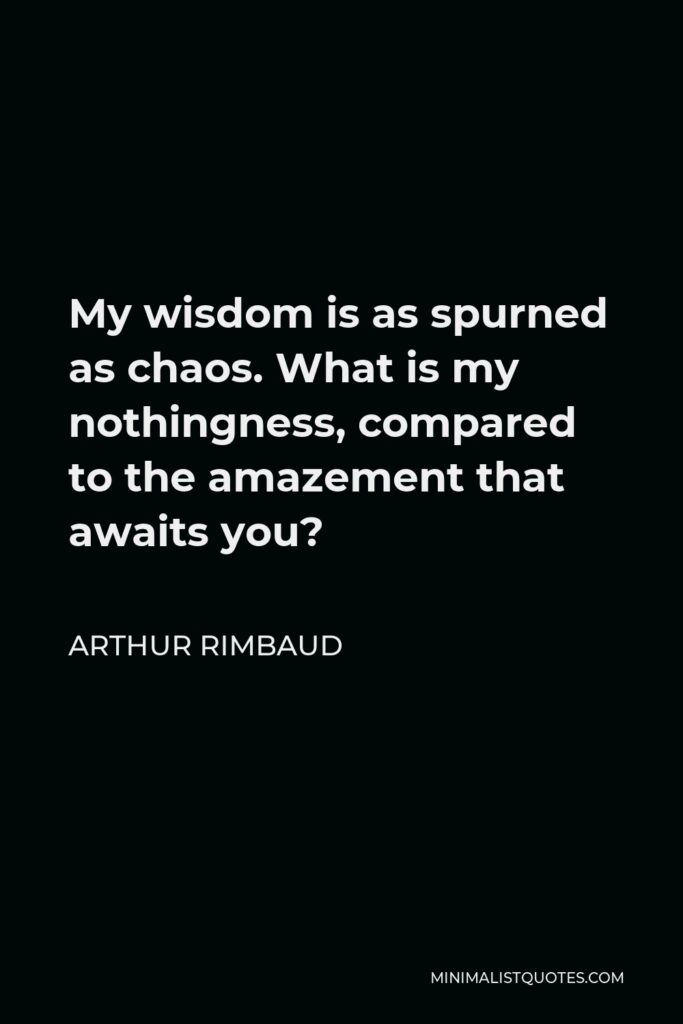 Arthur Rimbaud Quote - My wisdom is as spurned as chaos. What is my nothingness, compared to the amazement that awaits you?