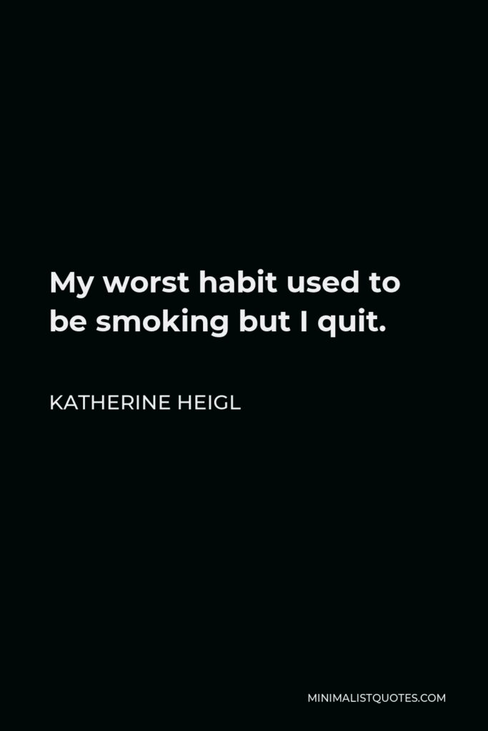 Katherine Heigl Quote - My worst habit used to be smoking but I quit.