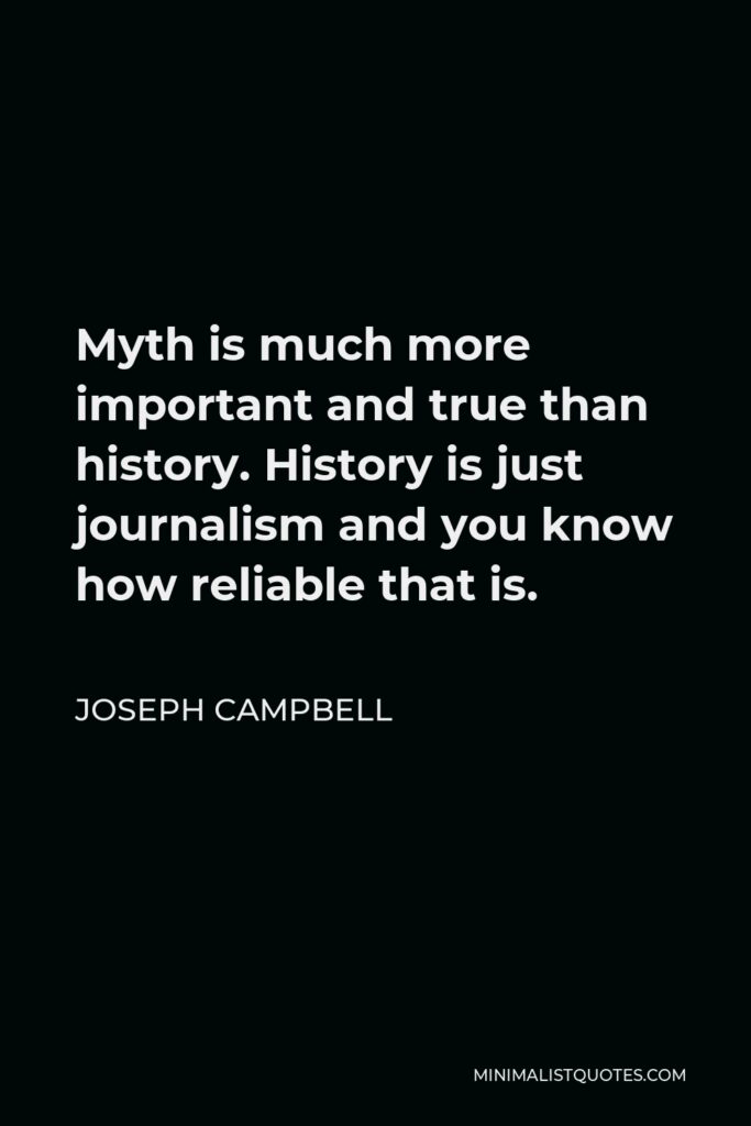 Joseph Campbell Quote - Myth is much more important and true than history. History is just journalism and you know how reliable that is.