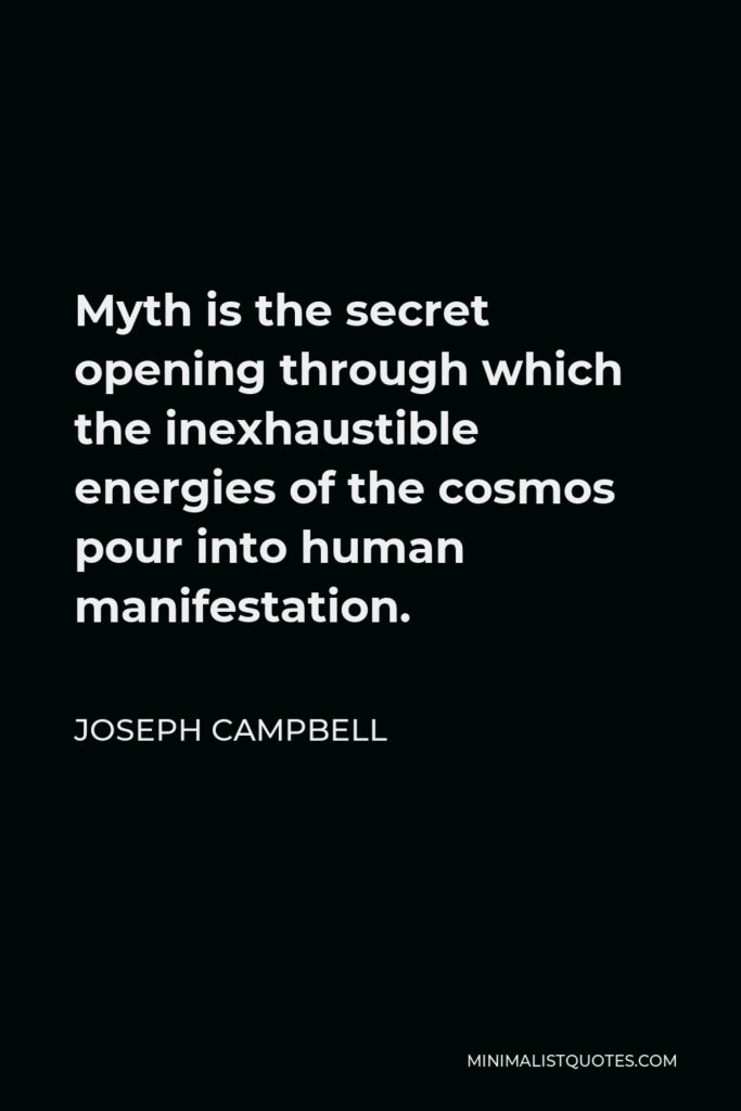 Joseph Campbell Quote - Myth is the secret opening through which the inexhaustible energies of the cosmos pour into human manifestation.
