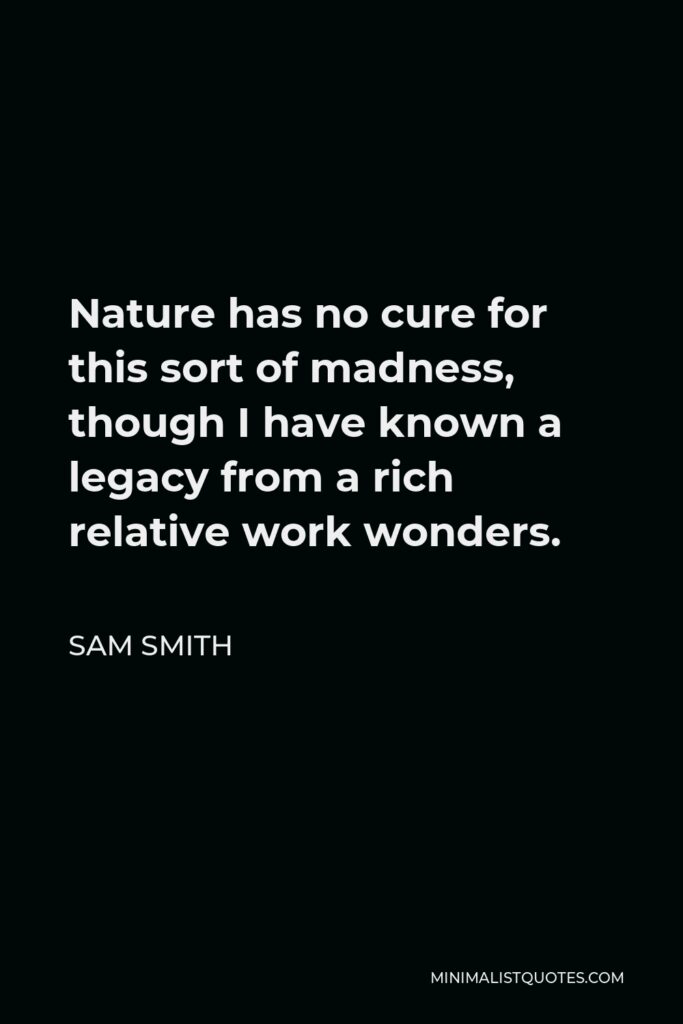 Sam Smith Quote - Nature has no cure for this sort of madness, though I have known a legacy from a rich relative work wonders.