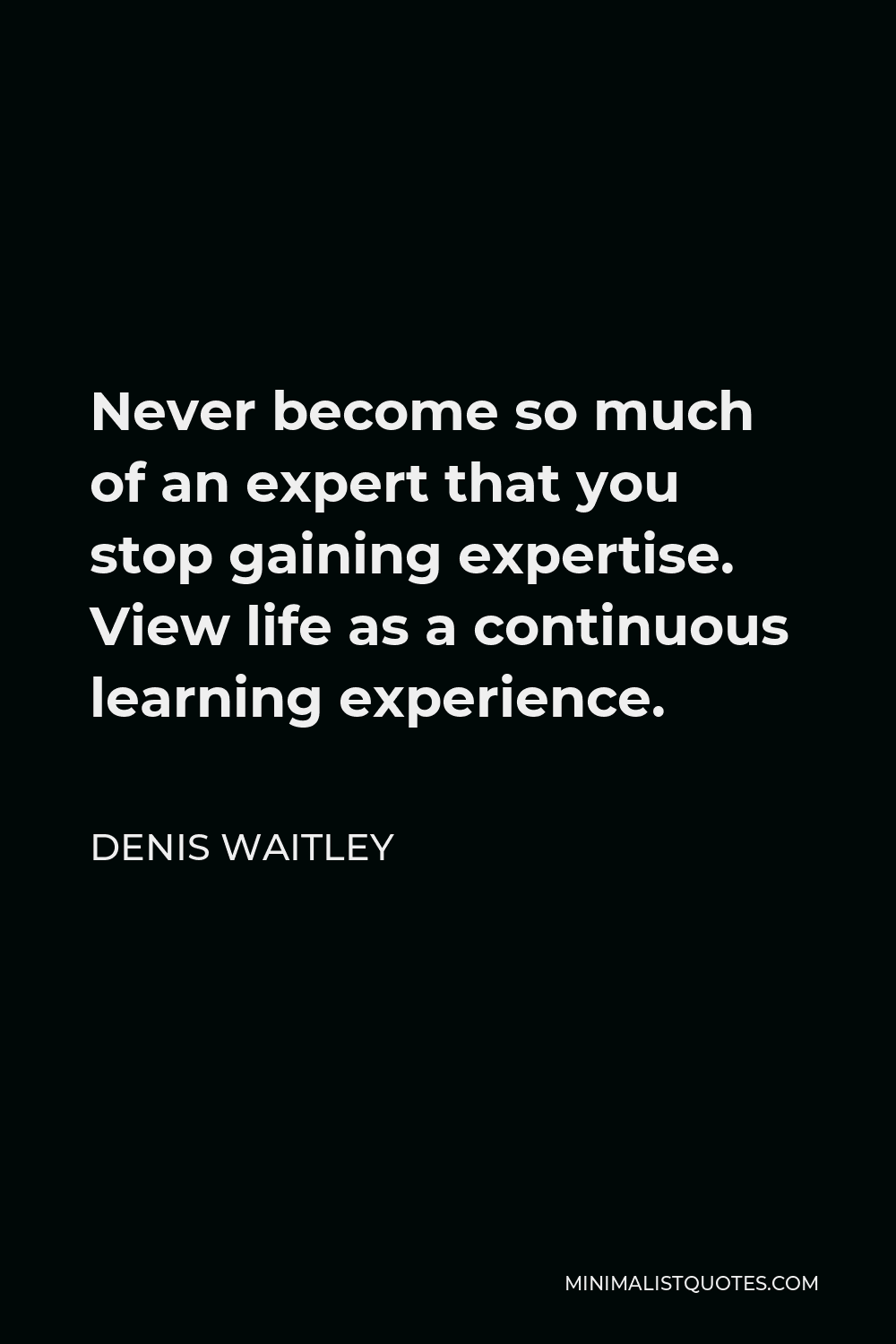 Denis Waitley Quote - Never become so much of an expert that you stop gaining expertise. View life as a continuous learning experience.