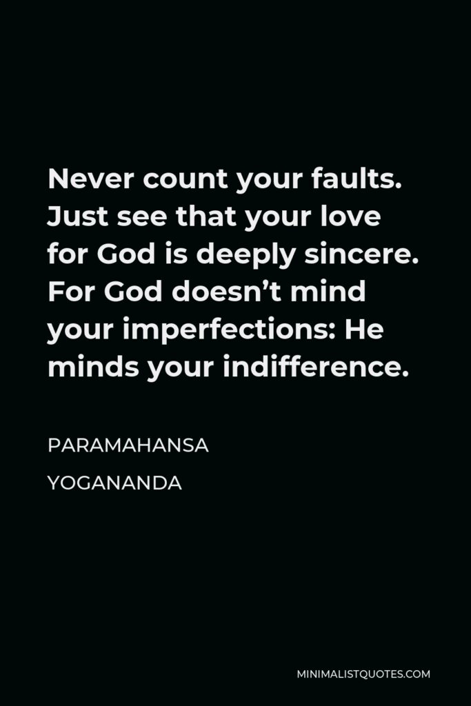 Paramahansa Yogananda Quote - Never count your faults. Just see that your love for God is deeply sincere. For God doesn’t mind your imperfections: He minds your indifference.