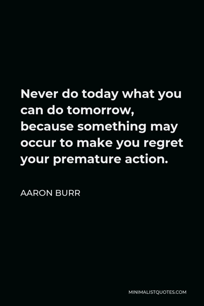 Aaron Burr Quote - Never do today what you can do tomorrow, because something may occur to make you regret your premature action.