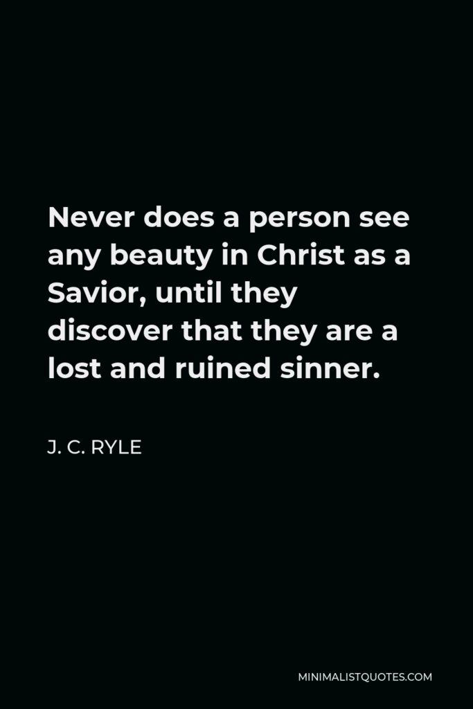 J. C. Ryle Quote - Never does a person see any beauty in Christ as a Savior, until they discover that they are a lost and ruined sinner.