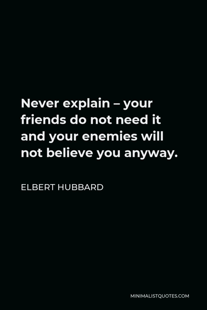 Elbert Hubbard Quote - Never explain – your friends do not need it and your enemies will not believe you anyway.
