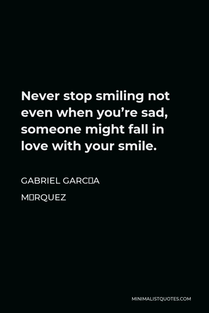 Gabriel García Márquez Quote - Never stop smiling not even when you’re sad, someone might fall in love with your smile.