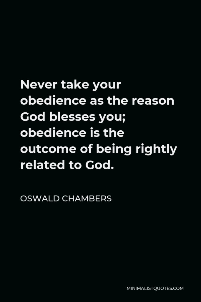 Oswald Chambers Quote - Never take your obedience as the reason God blesses you; obedience is the outcome of being rightly related to God.