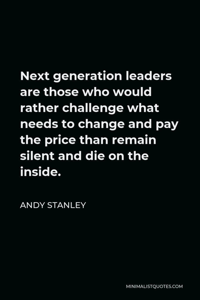 Andy Stanley Quote - Next generation leaders are those who would rather challenge what needs to change and pay the price than remain silent and die on the inside.