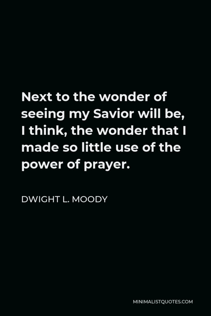 Dwight L. Moody Quote - Next to the wonder of seeing my Savior will be, I think, the wonder that I made so little use of the power of prayer.