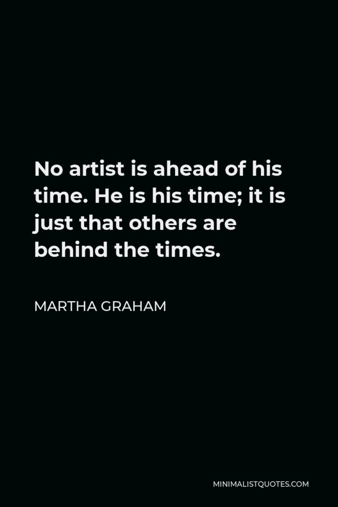 Martha Graham Quote - No artist is ahead of his time. He is his time; it is just that others are behind the times.