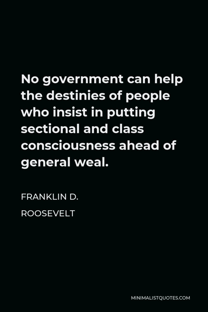 Franklin D. Roosevelt Quote - No government can help the destinies of people who insist in putting sectional and class consciousness ahead of general weal.