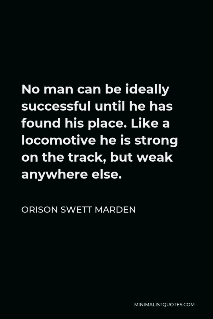 Orison Swett Marden Quote - No man can be ideally successful until he has found his place. Like a locomotive he is strong on the track, but weak anywhere else.