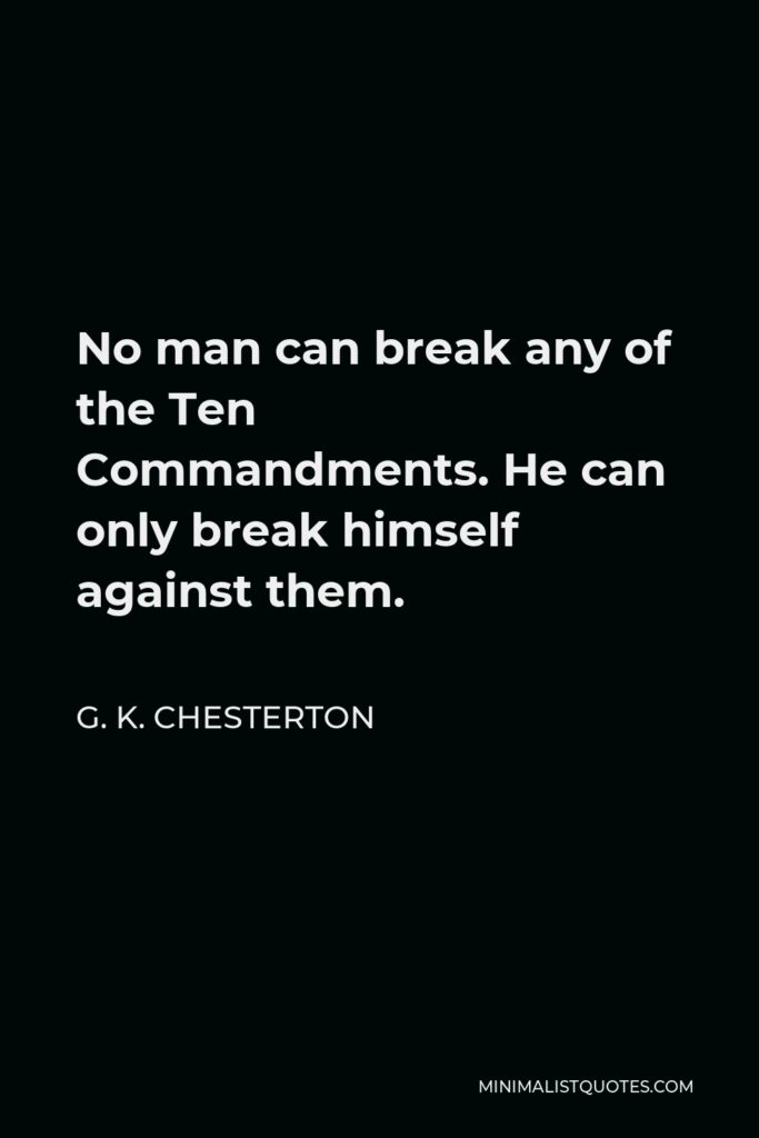 G. K. Chesterton Quote - No man can break any of the Ten Commandments. He can only break himself against them.