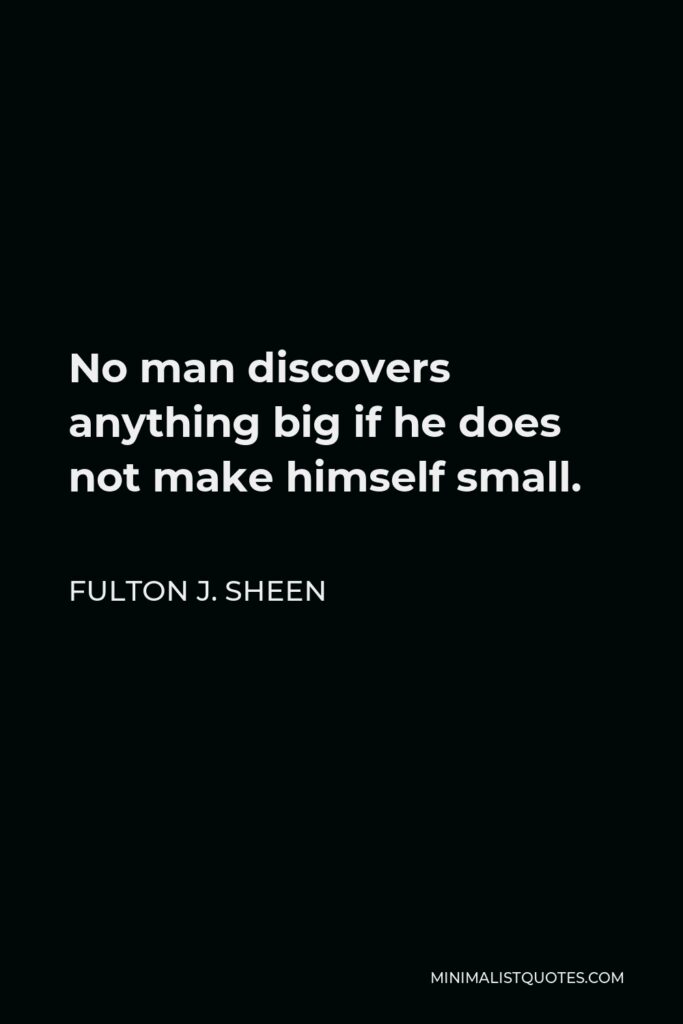Fulton J. Sheen Quote - No man discovers anything big if he does not make himself small.